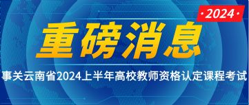 重磅消息|云南省2024年高校教师资格认定课程考试消息
